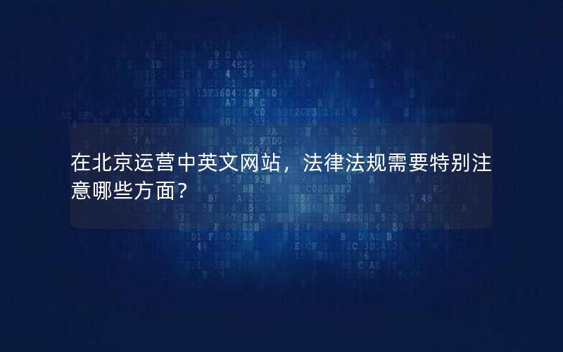在北京运营中英文网站，法律法规需要特别注意哪些方面？