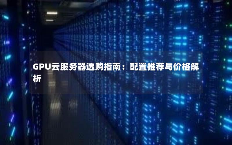 GPU云服务器选购指南：配置推荐与价格解析