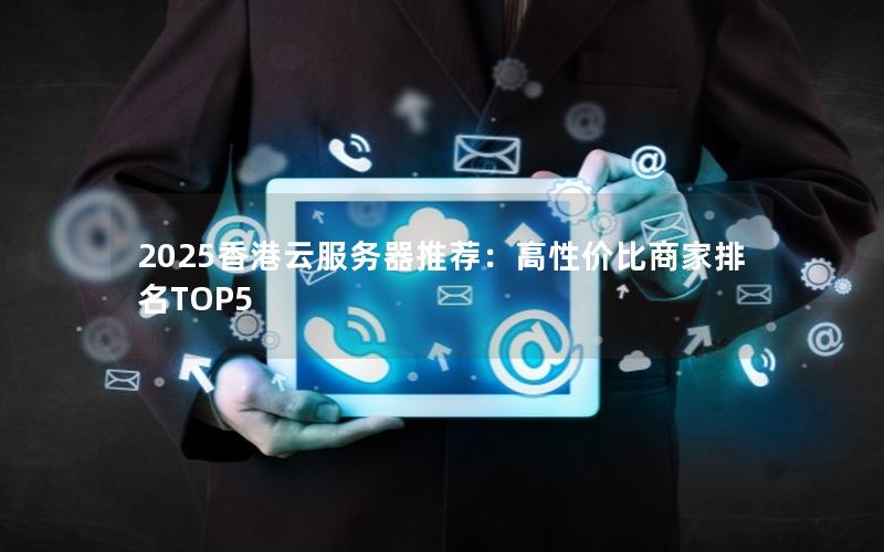 2025香港云服务器推荐：高性价比商家排名TOP5