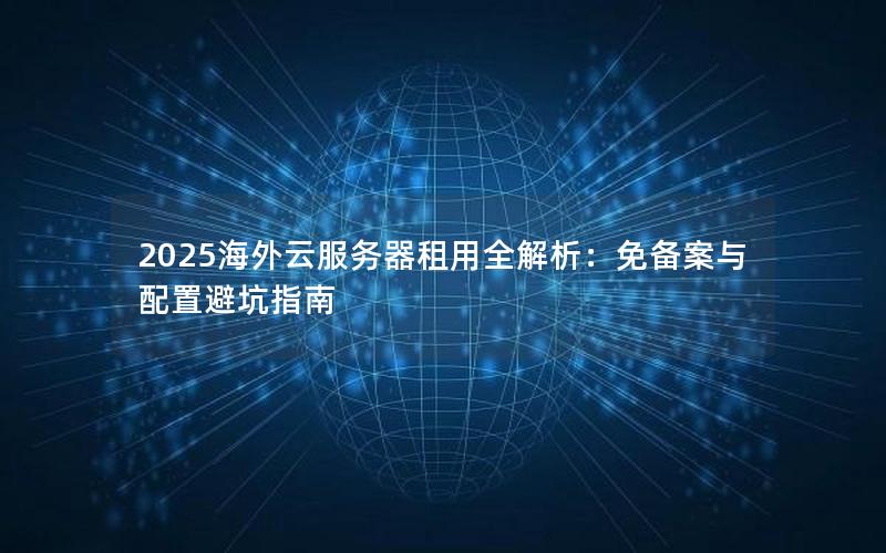 2025海外云服务器租用全解析：免备案与配置避坑指南