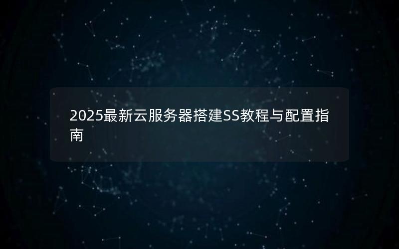 2025最新云服务器搭建SS教程与配置指南