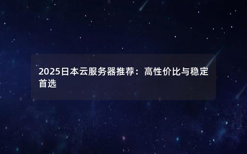 2025日本云服务器推荐：高性价比与稳定首选