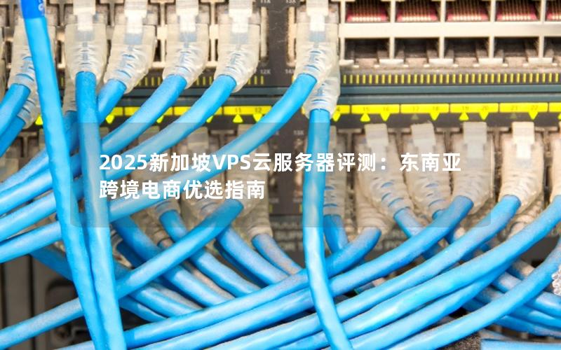 2025新加坡VPS云服务器评测：东南亚跨境电商优选指南