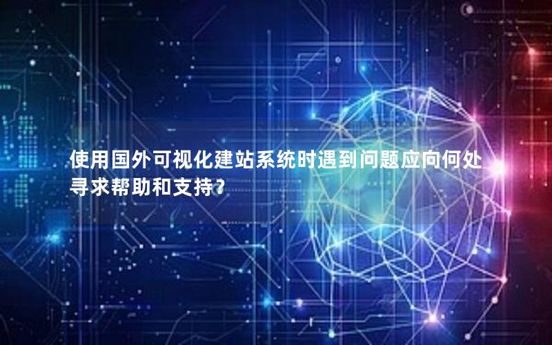 使用国外可视化建站系统时遇到问题应向何处寻求帮助和支持？