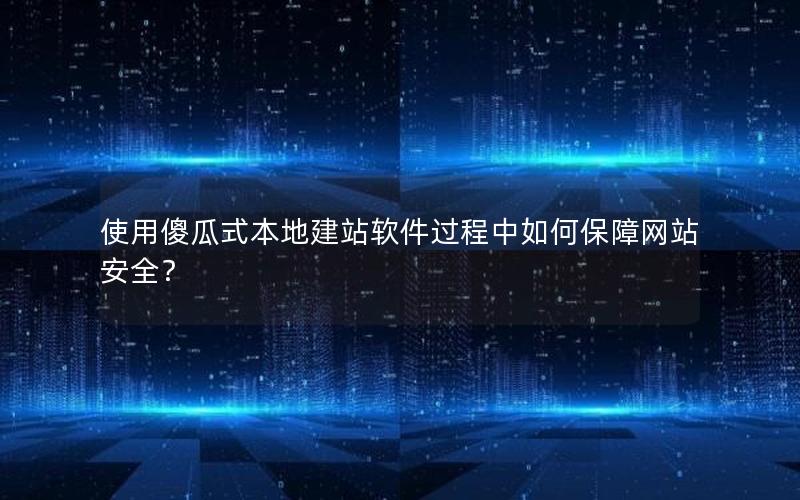 使用傻瓜式本地建站软件过程中如何保障网站安全？