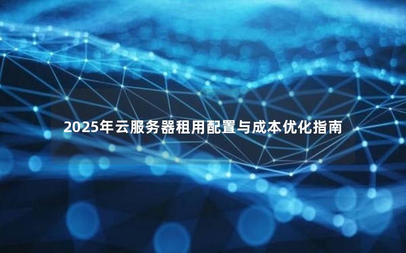 2025年云服务器租用配置与成本优化指南