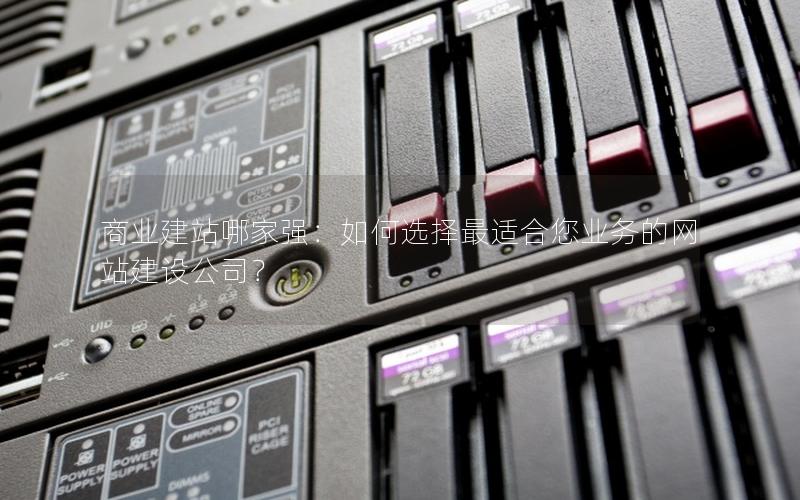 商业建站哪家强：如何选择最适合您业务的网站建设公司？