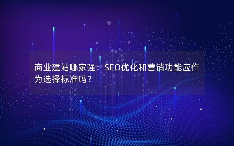 商业建站哪家强：SEO优化和营销功能应作为选择标准吗？