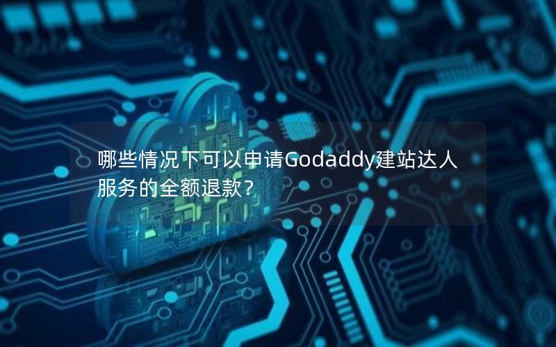 哪些情况下可以申请Godaddy建站达人服务的全额退款？
