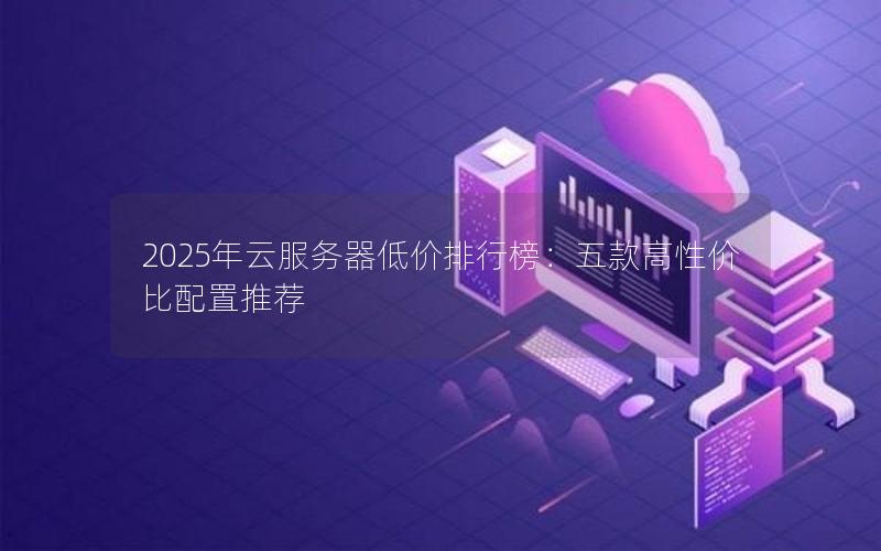 2025年云服务器低价排行榜:五款高性价比配置推荐
