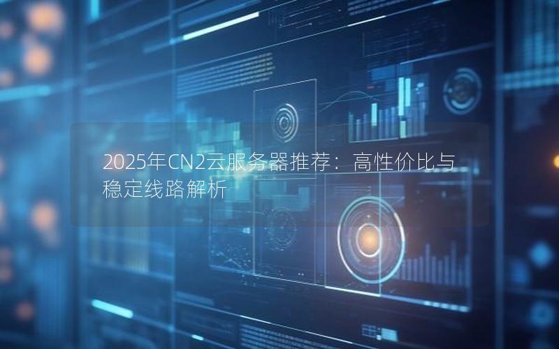 2025年CN2云服务器推荐：高性价比与稳定线路解析