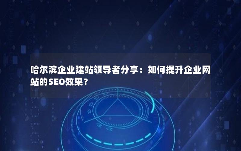 哈尔滨企业建站领导者分享：如何提升企业网站的SEO效果？