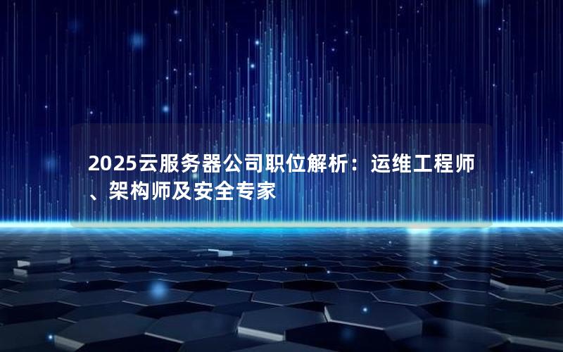 2025云服务器公司职位解析：运维工程师、架构师及安全专家