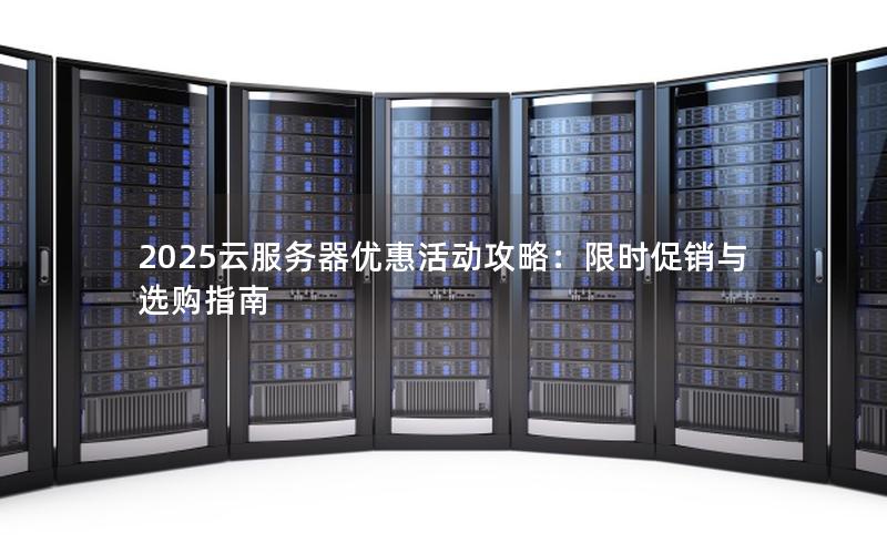 2025云服务器优惠活动攻略：限时促销与选购指南