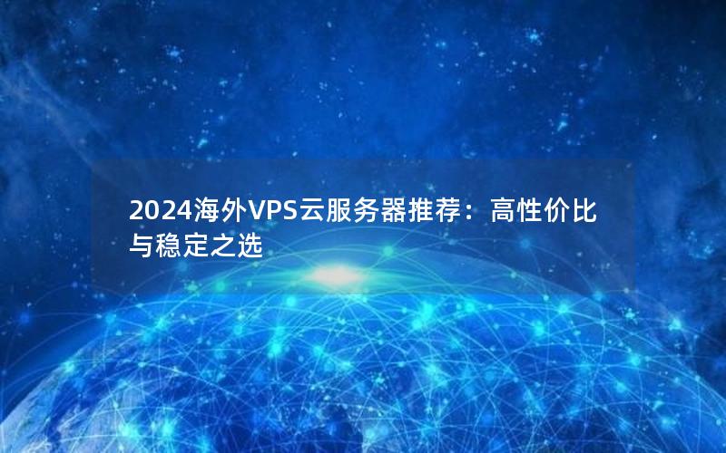 2024海外VPS云服务器推荐：高性价比与稳定之选
