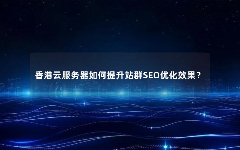 香港云服务器如何提升站群SEO优化效果？