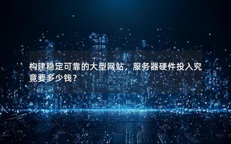 构建稳定可靠的大型网站，服务器硬件投入究竟要多少钱？