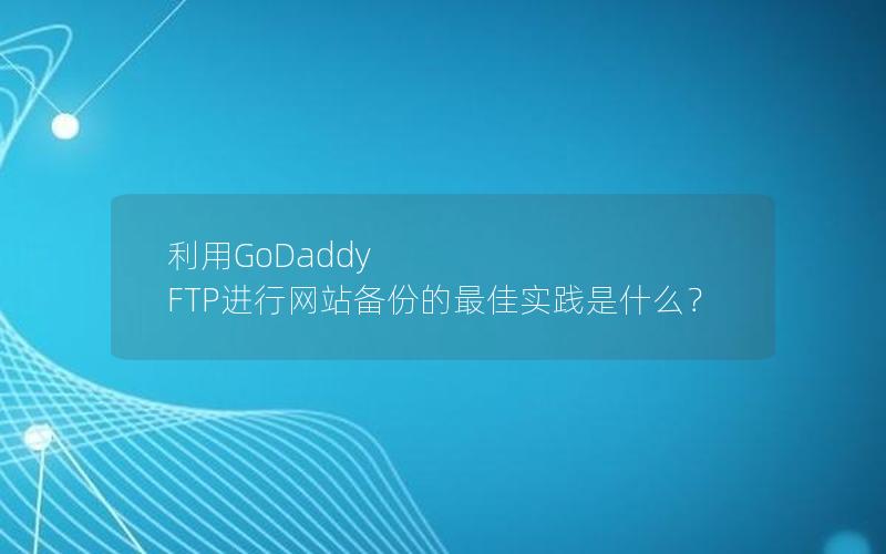 利用GoDaddy FTP进行网站备份的最佳实践是什么？