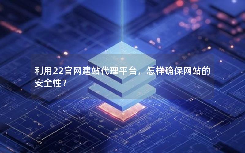 利用22官网建站代理平台,怎样确保网站的安全性?