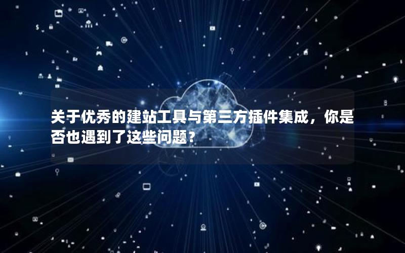 关于优秀的建站工具与第三方插件集成，你是否也遇到了这些问题？