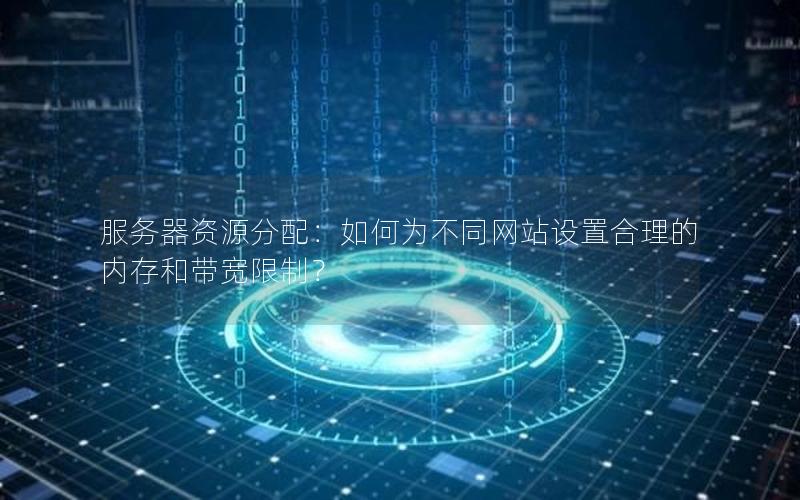服务器资源分配：如何为不同网站设置合理的内存和带宽限制？