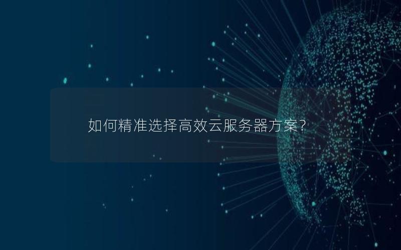 如何精准选择高效云服务器方案?