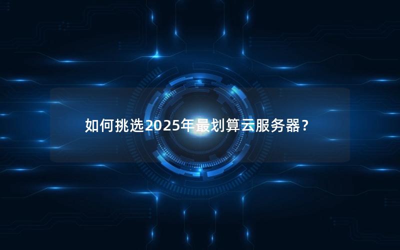 如何挑选2025年最划算云服务器？