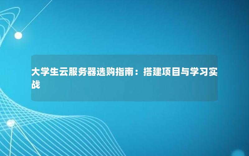 大学生云服务器选购指南：搭建项目与学习实战