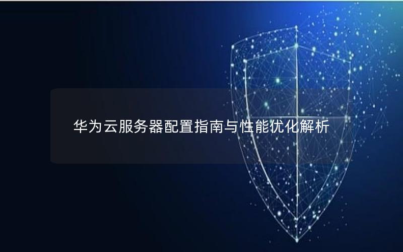 华为云服务器配置指南与性能优化解析