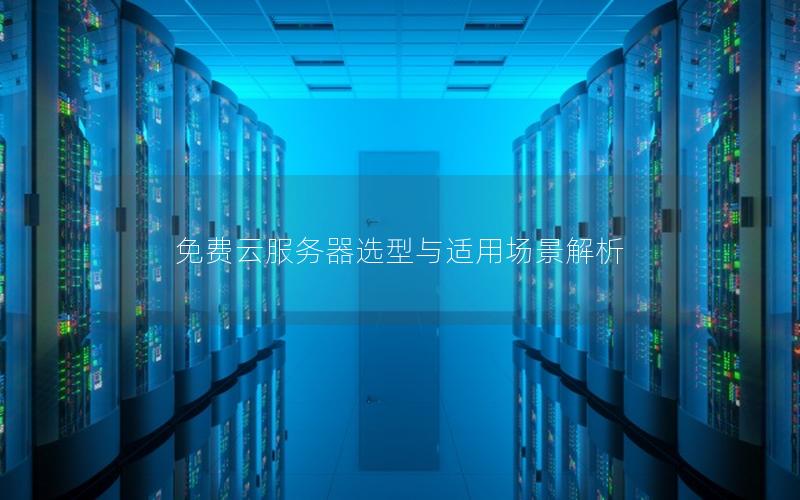 免费云服务器选型与适用场景解析