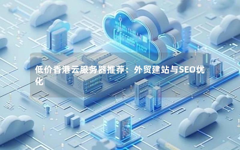低价香港云服务器推荐:外贸建站与SEO优化