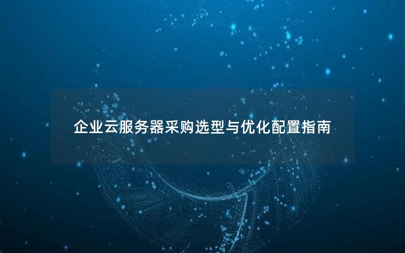 企业云服务器采购选型与优化配置指南