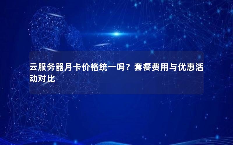云服务器月卡价格统一吗？套餐费用与优惠活动对比