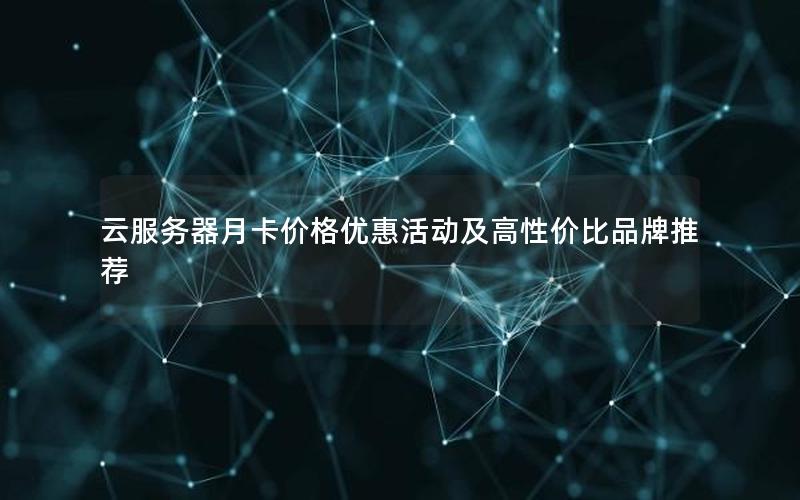 云服务器月卡价格优惠活动及高性价比品牌推荐