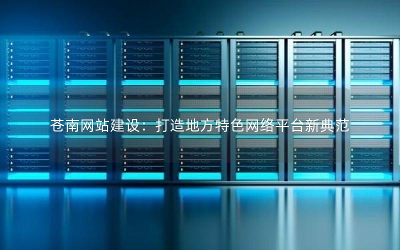 苍南网站建设:打造地方特色网络平台新典范