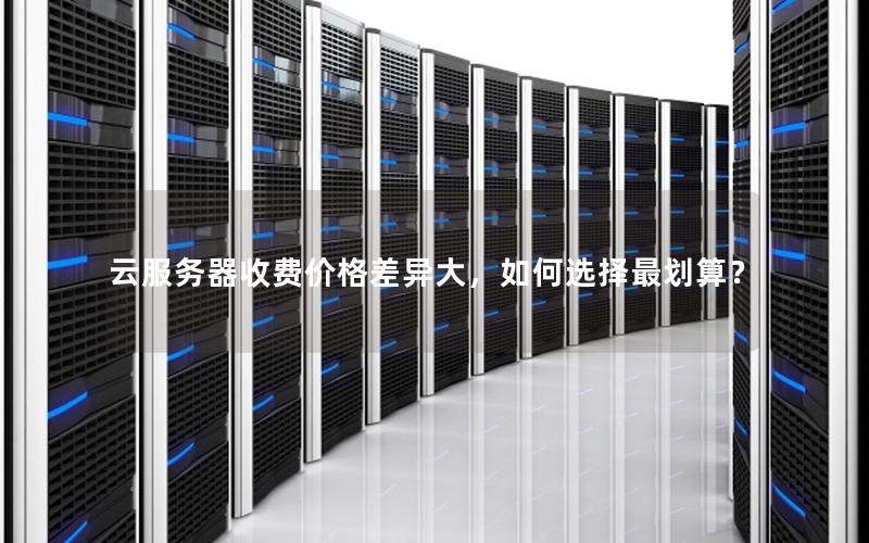 云服务器收费价格差异大，如何选择最划算？