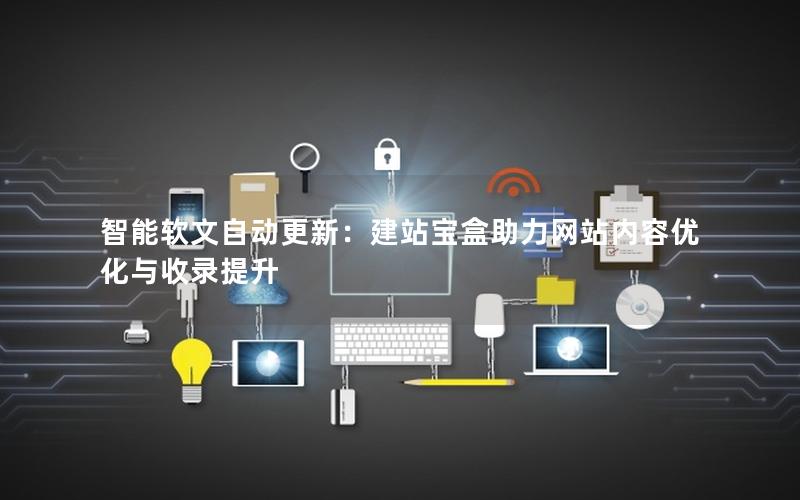 智能软文自动更新：建站宝盒助力网站内容优化与收录提升