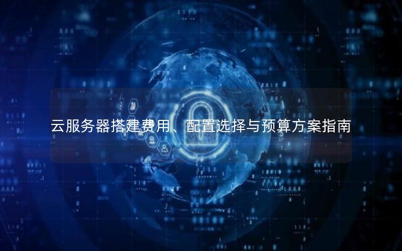 云服务器搭建费用、配置选择与预算方案指南