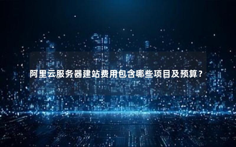 阿里云服务器建站费用包含哪些项目及预算？
