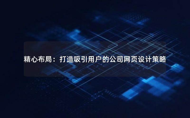 精心布局：打造吸引用户的公司网页设计策略