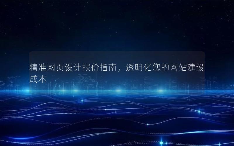 精准网页设计报价指南，透明化您的网站建设成本