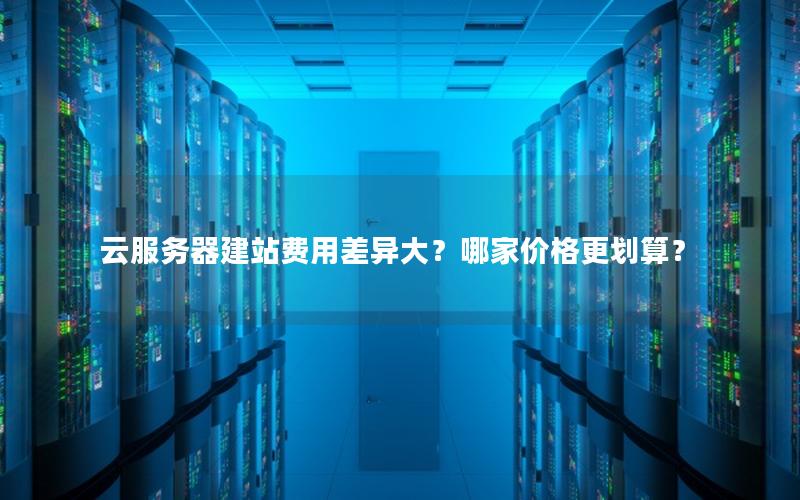 云服务器建站费用差异大？哪家价格更划算？