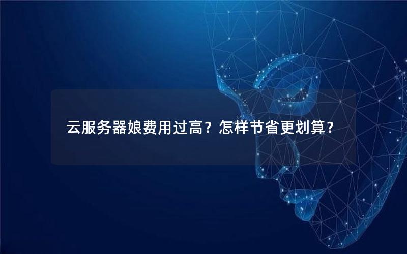 云服务器娘费用过高？怎样节省更划算？