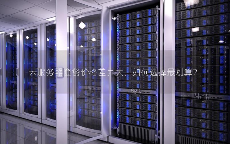 云服务器套餐价格差异大，如何选择最划算？