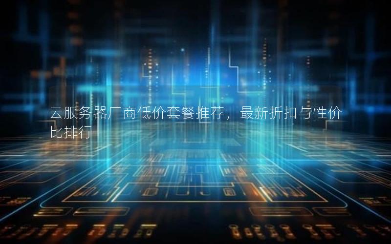 云服务器厂商低价套餐推荐，最新折扣与性价比排行