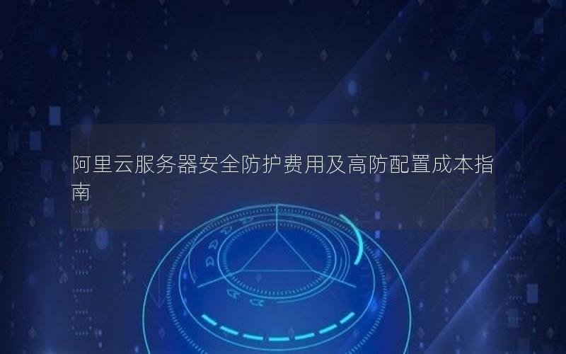 阿里云服务器安全防护费用及高防配置成本指南