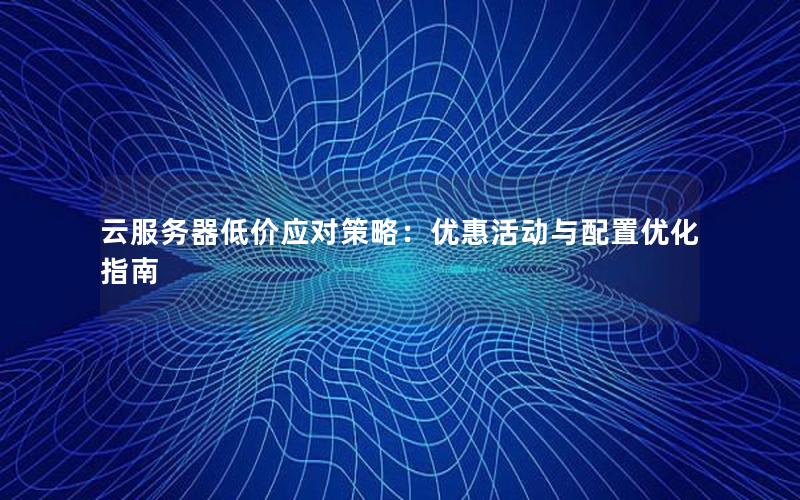 云服务器低价应对策略：优惠活动与配置优化指南