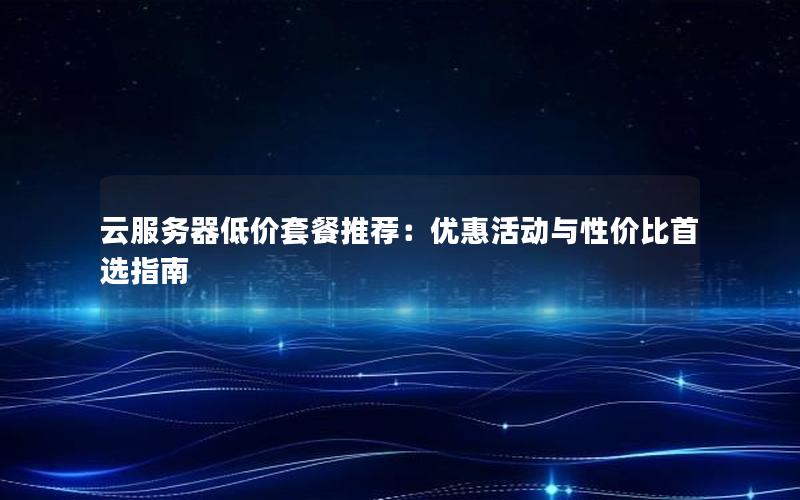 云服务器低价套餐推荐：优惠活动与性价比首选指南