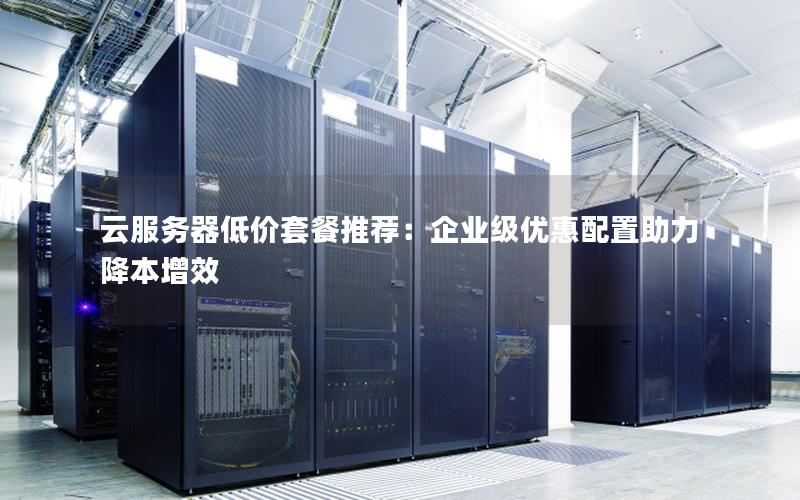 云服务器低价套餐推荐:企业级优惠配置助力降本增效