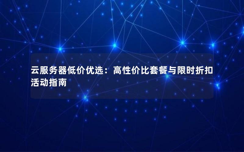 云服务器低价优选：高性价比套餐与限时折扣活动指南